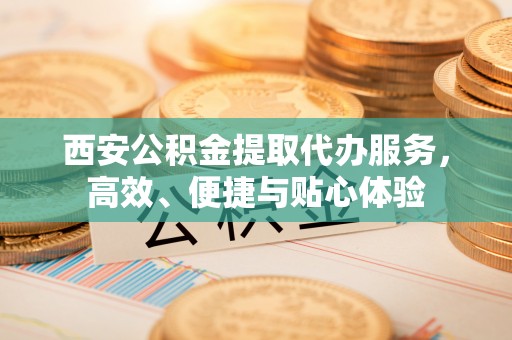 卧龙西安公积金提取代办服务，高效、便捷与贴心体验