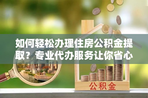 卧龙如何轻松办理住房公积金提取？专业代办服务让你省心无忧