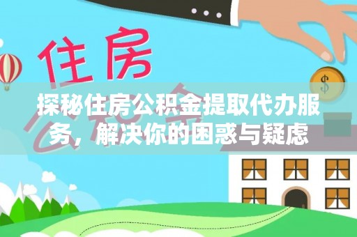 卧龙探秘住房公积金提取代办服务，解决你的困惑与疑虑