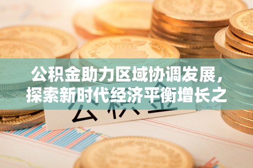 卧龙公积金助力区域协调发展，探索新时代经济平衡增长之道