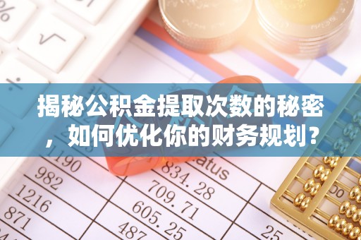 卧龙揭秘公积金提取次数的秘密，如何优化你的财务规划？