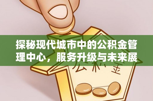 卧龙探秘现代城市中的公积金管理中心，服务升级与未来展望