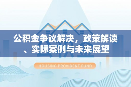 卧龙公积金争议解决，政策解读、实际案例与未来展望
