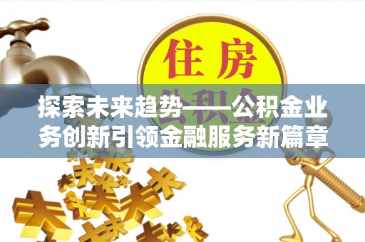 卧龙探索未来趋势——公积金业务创新引领金融服务新篇章
