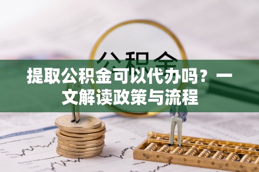 卧龙提取公积金可以代办吗？一文解读政策与流程