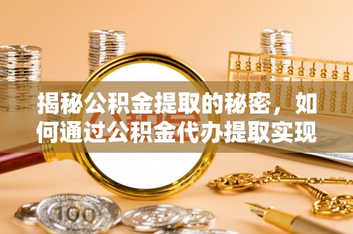 卧龙揭秘公积金提取的秘密，如何通过公积金代办提取实现财务自由