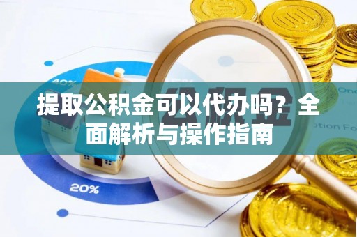 卧龙提取公积金可以代办吗？全面解析与操作指南
