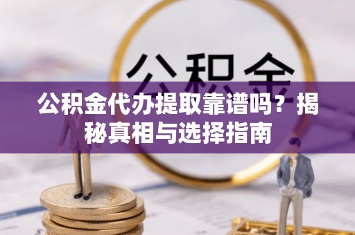卧龙公积金代办提取靠谱吗？揭秘真相与选择指南