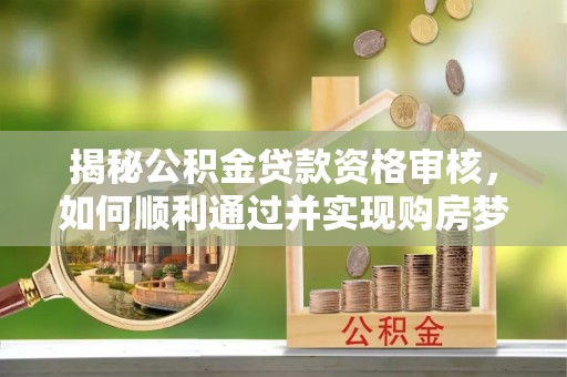 卧龙揭秘公积金贷款资格审核，如何顺利通过并实现购房梦想