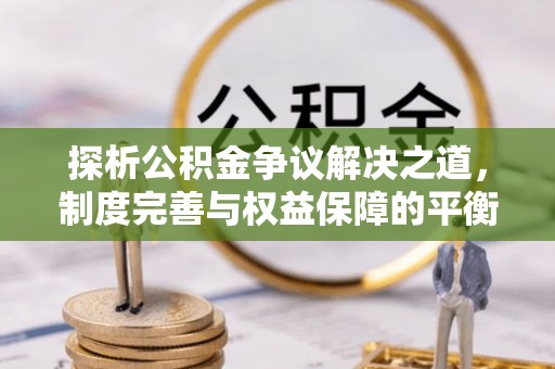 卧龙探析公积金争议解决之道，制度完善与权益保障的平衡点