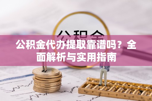 卧龙公积金代办提取靠谱吗？全面解析与实用指南