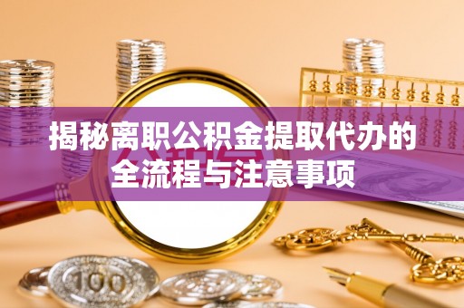 卧龙揭秘离职公积金提取代办的全流程与注意事项