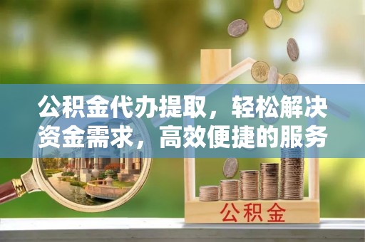 卧龙公积金代办提取，轻松解决资金需求，高效便捷的服务选择