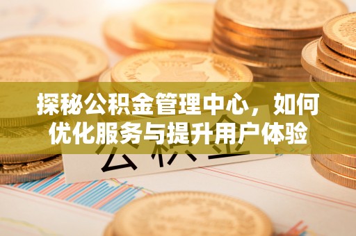 卧龙探秘公积金管理中心，如何优化服务与提升用户体验