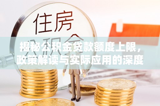 卧龙揭秘公积金贷款额度上限，政策解读与实际应用的深度分析
