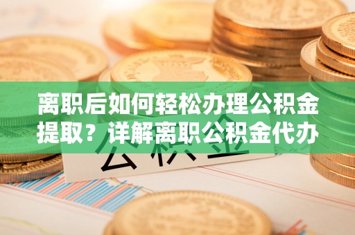 卧龙离职后如何轻松办理公积金提取？详解离职公积金代办提取流程
