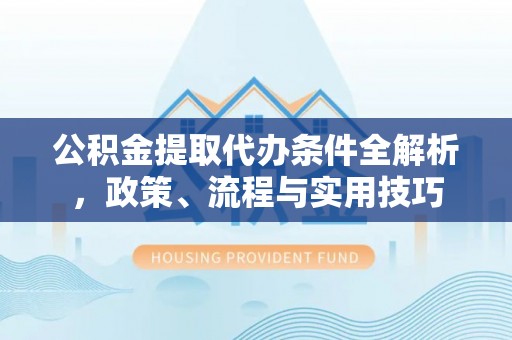 卧龙公积金提取代办条件全解析，政策、流程与实用技巧