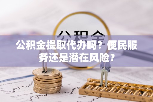 卧龙公积金提取代办吗？便民服务还是潜在风险？