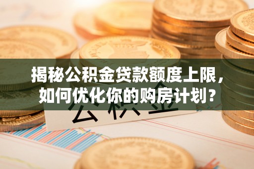 卧龙揭秘公积金贷款额度上限，如何优化你的购房计划？