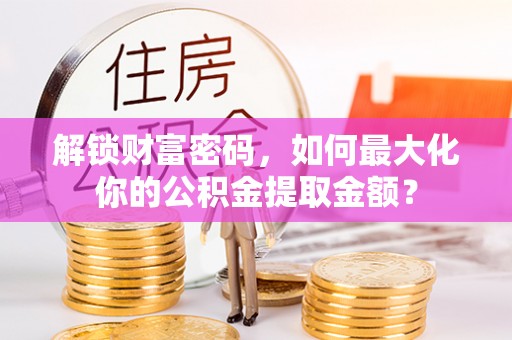 卧龙解锁财富密码，如何最大化你的公积金提取金额？