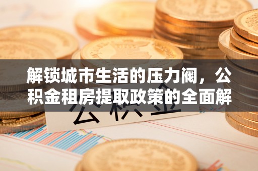 卧龙解锁城市生活的压力阀，公积金租房提取政策的全面解析与实践指南