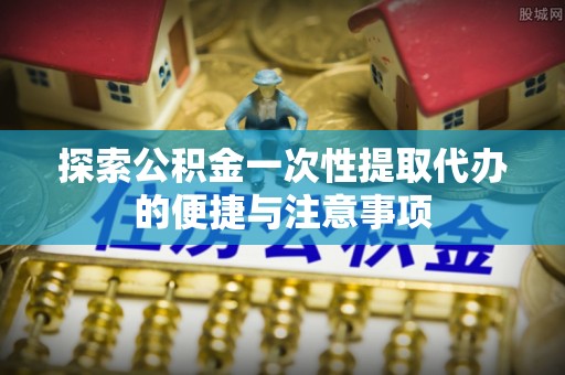 卧龙探索公积金一次性提取代办的便捷与注意事项