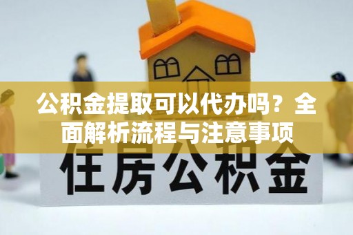 卧龙公积金提取可以代办吗？全面解析流程与注意事项