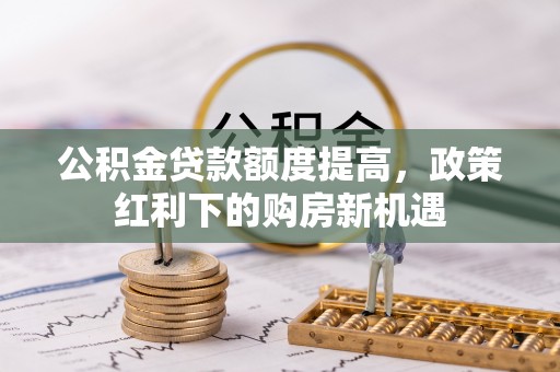 卧龙公积金贷款额度提高，政策红利下的购房新机遇