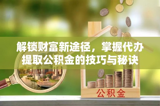 卧龙解锁财富新途径，掌握代办提取公积金的技巧与秘诀
