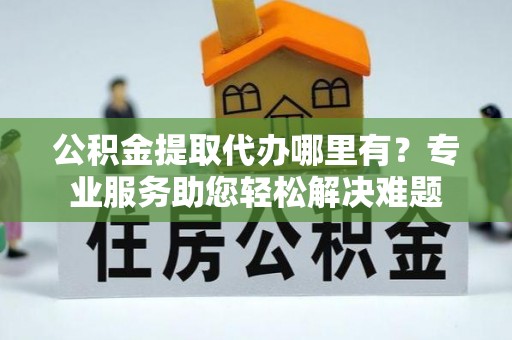 卧龙公积金提取代办哪里有？专业服务助您轻松解决难题