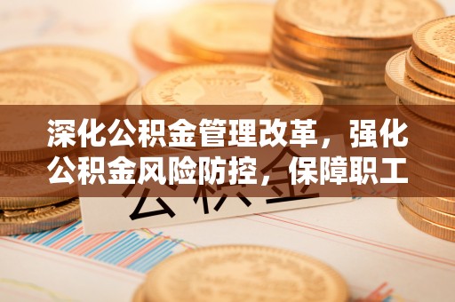 卧龙深化公积金管理改革，强化公积金风险防控，保障职工权益