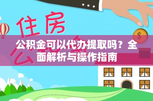 卧龙公积金可以代办提取吗？全面解析与操作指南