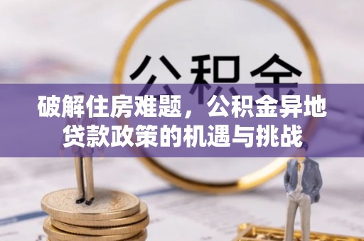 卧龙破解住房难题，公积金异地贷款政策的机遇与挑战