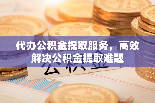 卧龙代办公积金提取服务，高效解决公积金提取难题