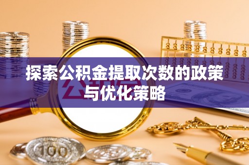 卧龙探索公积金提取次数的政策与优化策略