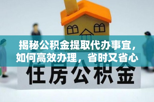 卧龙揭秘公积金提取代办事宜，如何高效办理，省时又省心？
