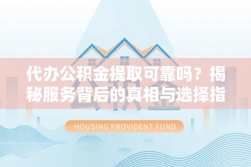 卧龙代办公积金提取可靠吗？揭秘服务背后的真相与选择指南