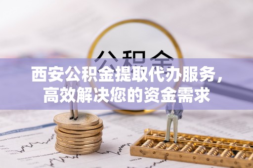 卧龙西安公积金提取代办服务，高效解决您的资金需求