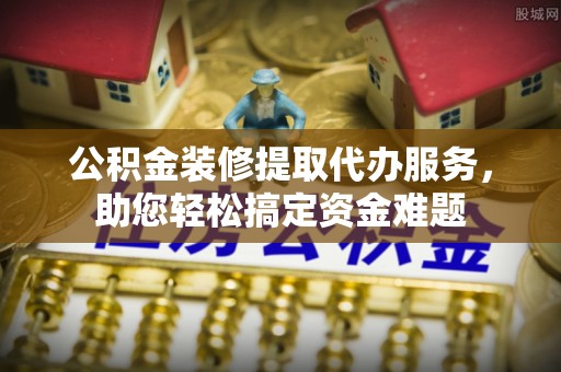 卧龙公积金装修提取代办服务，助您轻松搞定资金难题