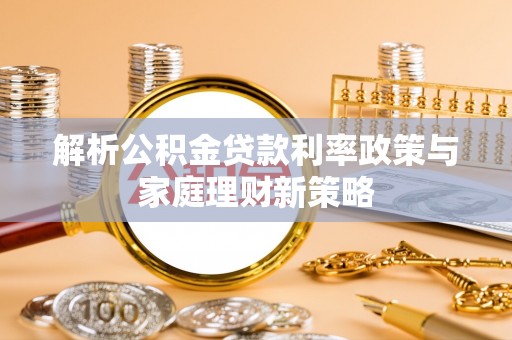 卧龙解析公积金贷款利率政策与家庭理财新策略