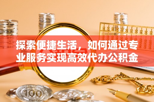 卧龙探索便捷生活，如何通过专业服务实现高效代办公积金提取