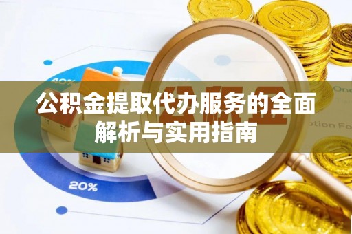 卧龙公积金提取代办服务的全面解析与实用指南