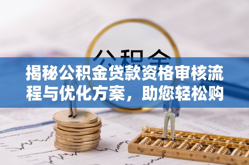 卧龙揭秘公积金贷款资格审核流程与优化方案，助您轻松购房