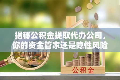 卧龙揭秘公积金提取代办公司，你的资金管家还是隐性风险？