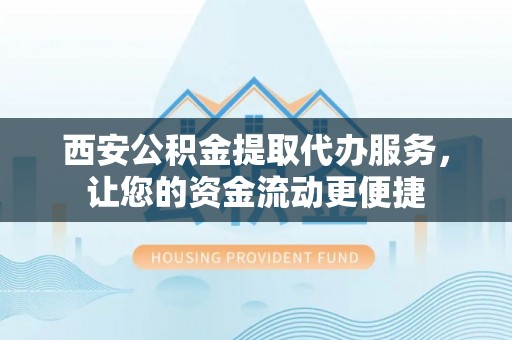 卧龙西安公积金提取代办服务，让您的资金流动更便捷