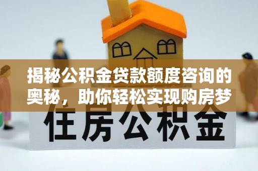 卧龙揭秘公积金贷款额度咨询的奥秘，助你轻松实现购房梦想