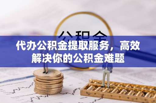 卧龙代办公积金提取服务，高效解决你的公积金难题