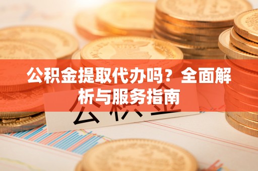 卧龙公积金提取代办吗？全面解析与服务指南