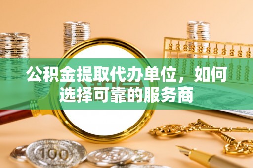 卧龙公积金提取代办单位，如何选择可靠的服务商