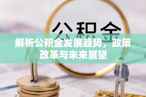 卧龙解析公积金发展趋势，政策改革与未来展望